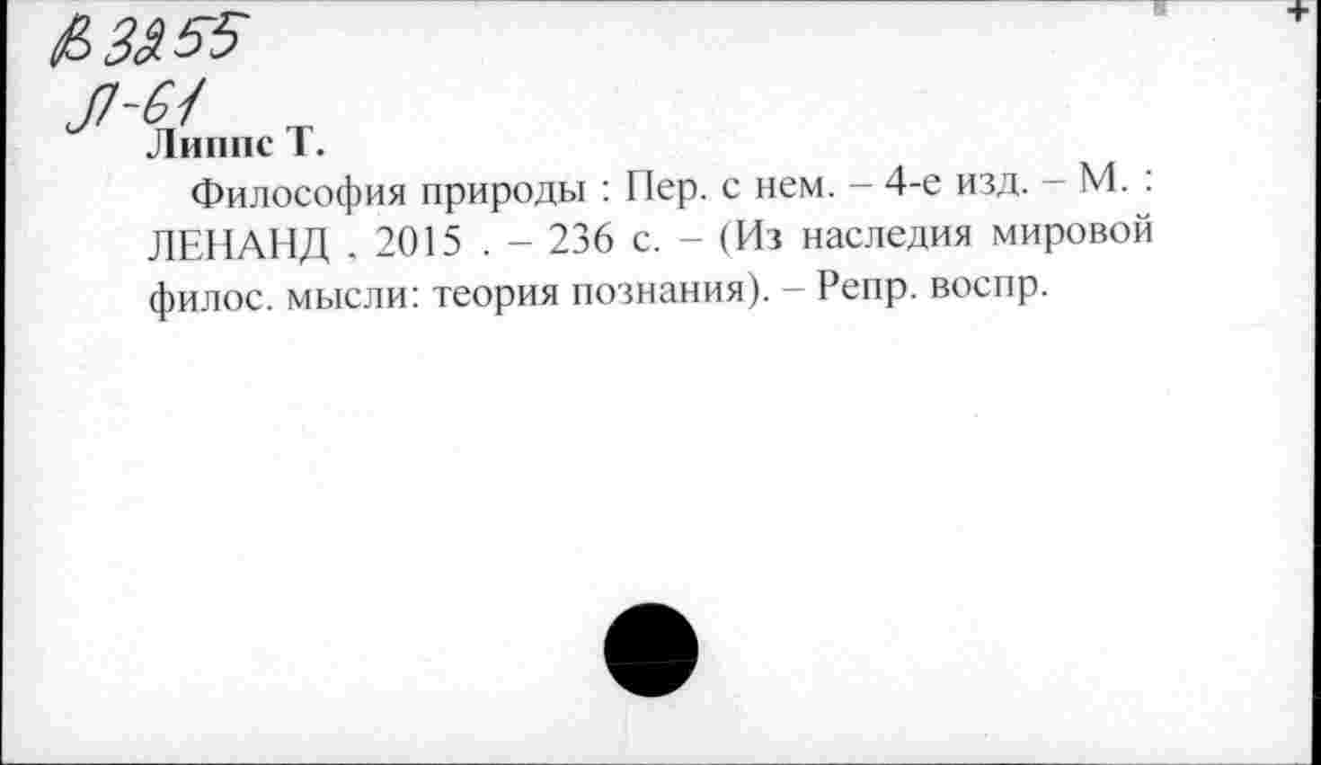 ﻿/ИЗЯ 55
Липпе Т.
Философия природы : Пер. с нем. - 4-е изд. - М. : ЛЕНАНД .2015 . - 236 с. - (Из наследия мировой филос. мысли: теория познания). - Репр. воспр.